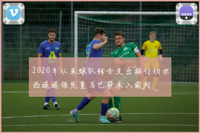 2020年以来球队转会支出排行切尔西遥遥领先皇马巴萨未入前列
